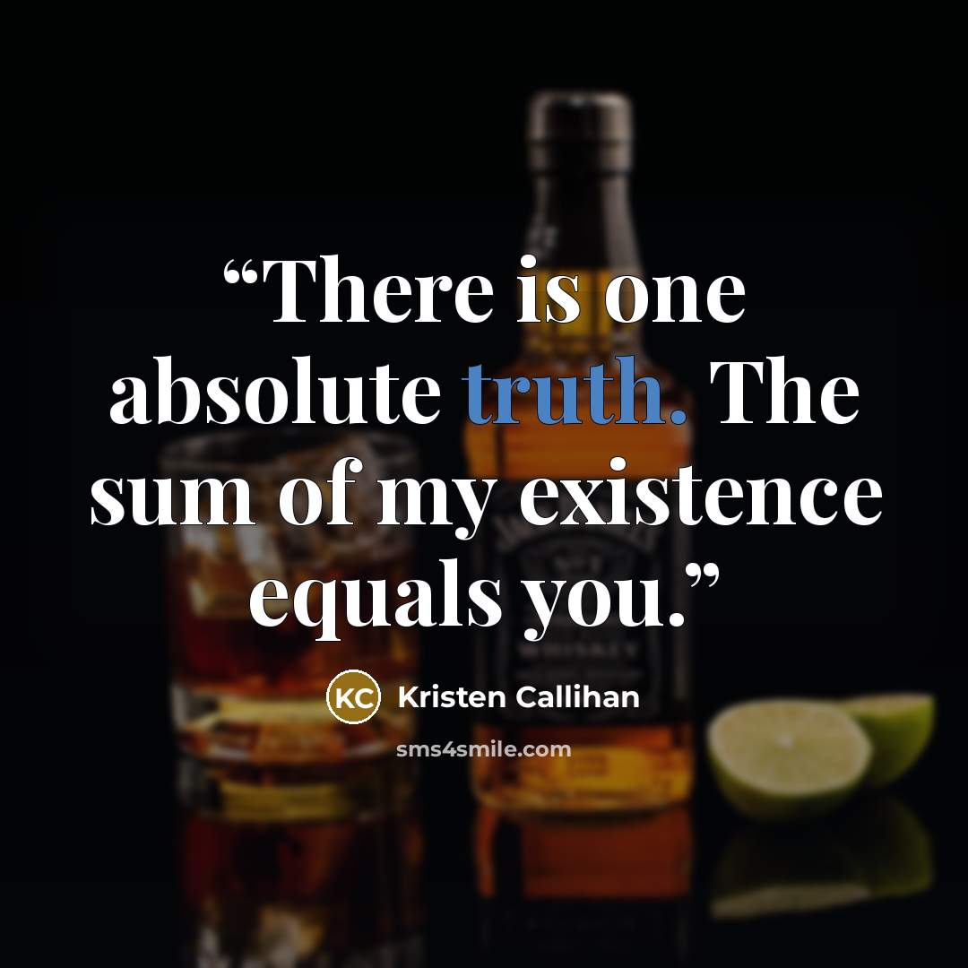 “There is one absolute truth. The sum of my existence equals you.” quote by Kristen Callihan