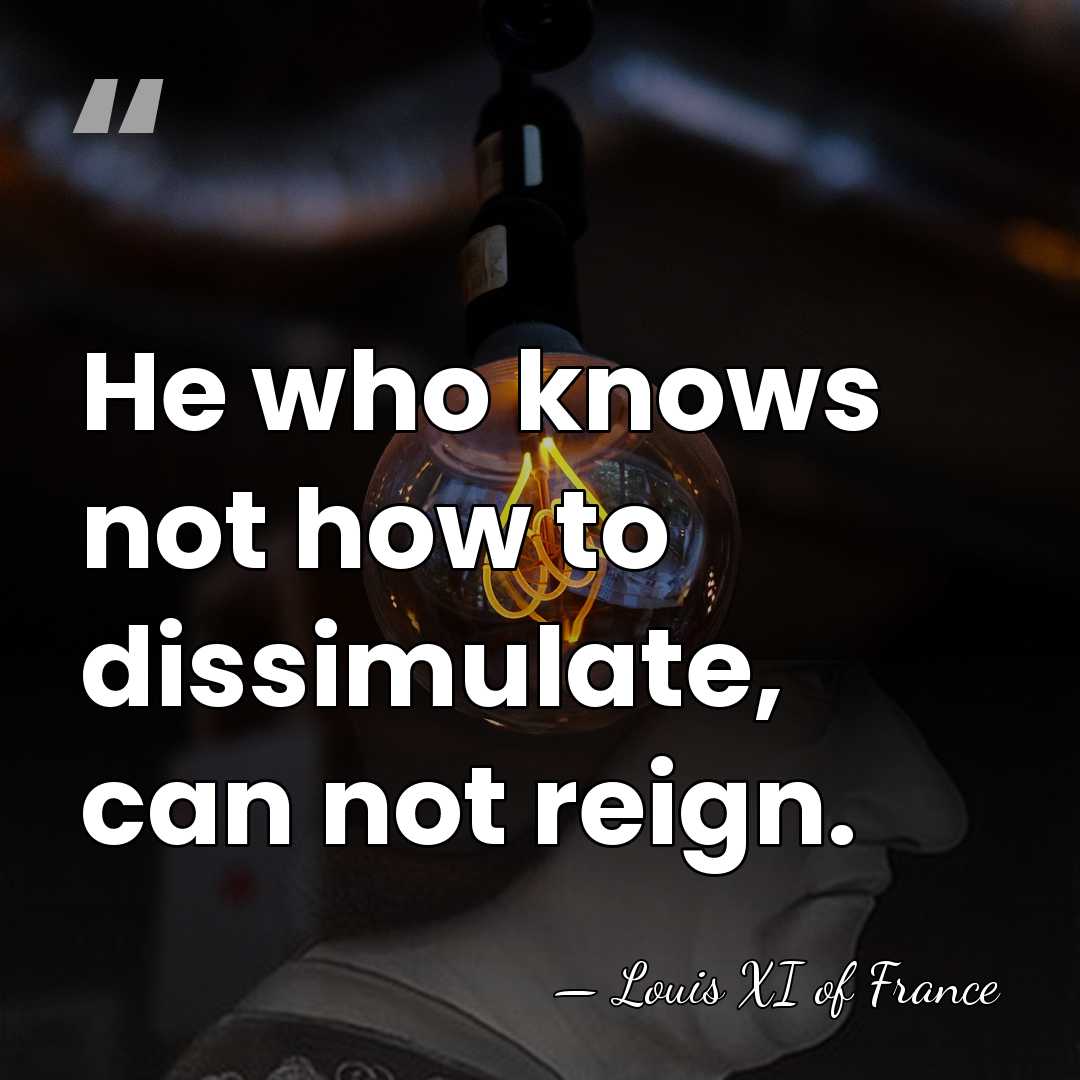 He who knows not how to dissimulate, can not reign. - Louis XI of France