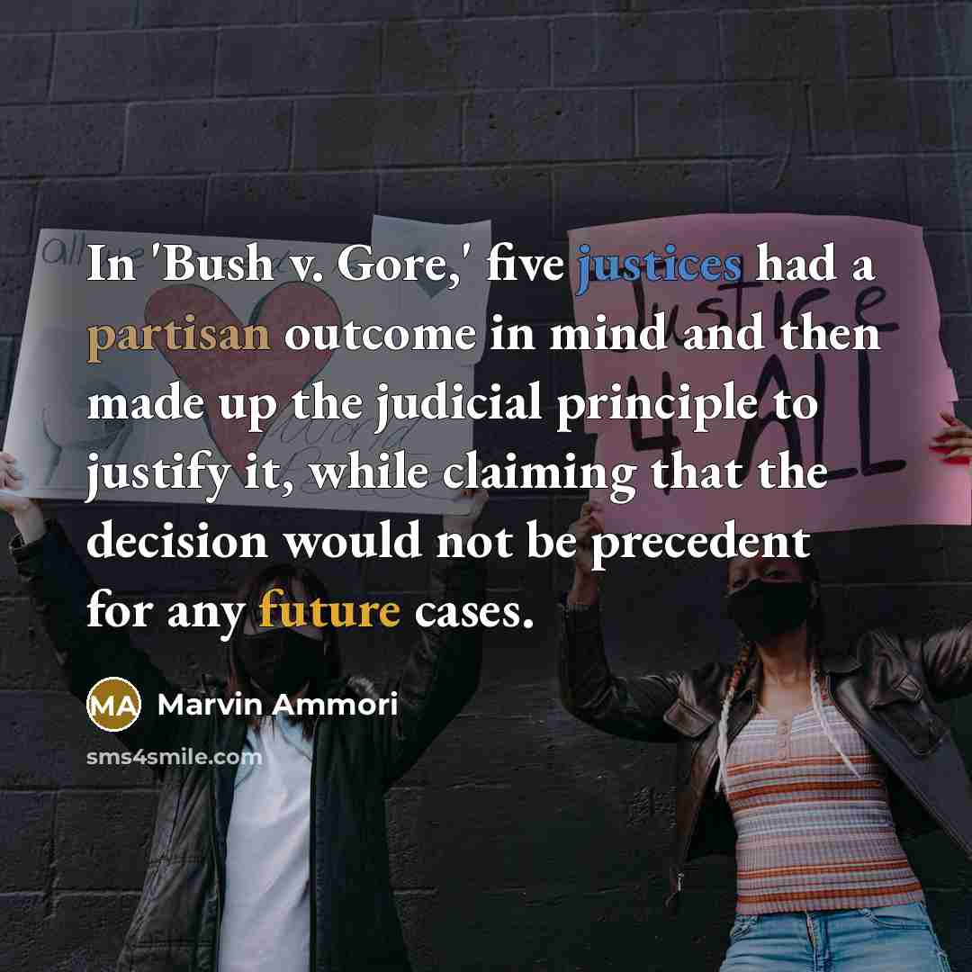 “In 'Bush v. Gore,' five justices had a partisan outcome in mind and then made up the judicial principle to justify it, while claiming that the decision would not be precedent for any future cases.” quote by Marvin Ammori