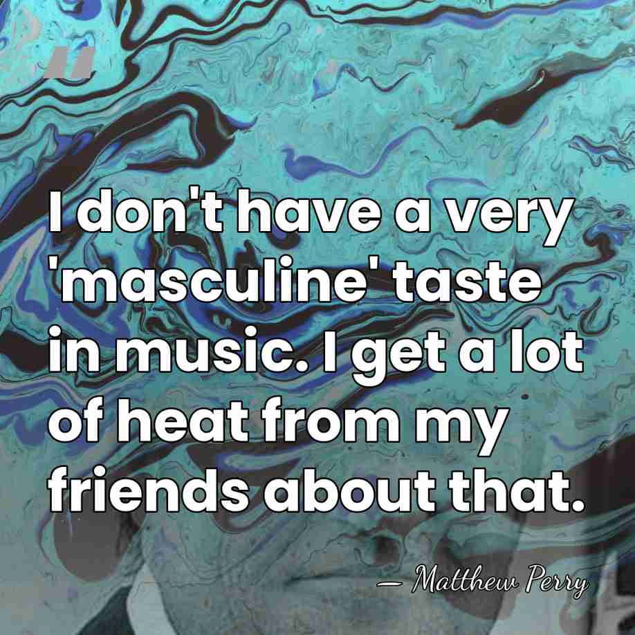 I don't have a very 'masculine' taste in music. I get a&hellip; - Matthew Perry