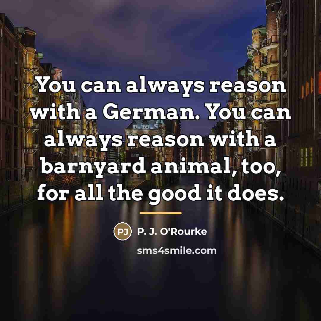 “You can always reason with a German. You can always…” quote by P. J. O'Rourke