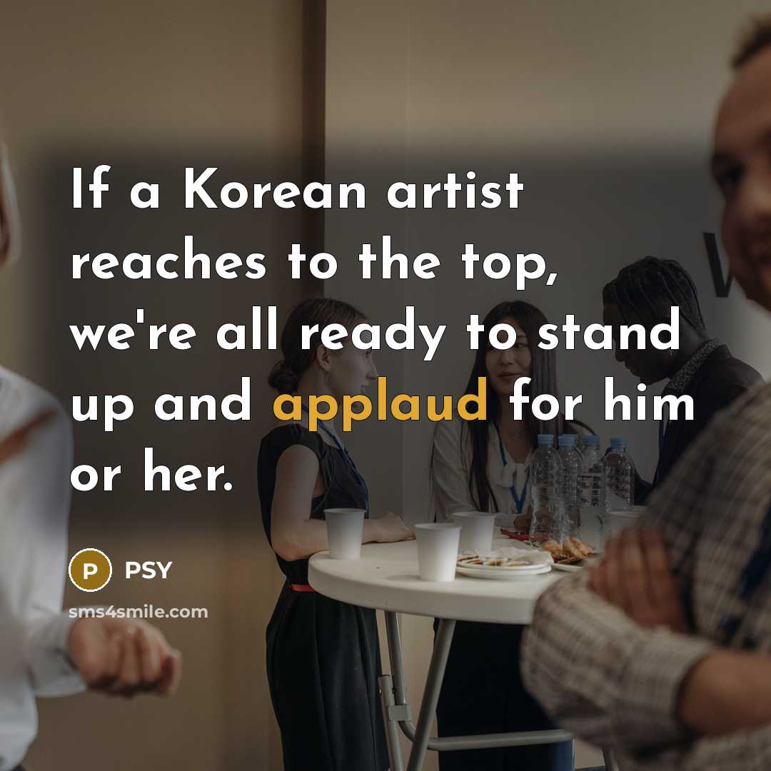 “If a Korean artist reaches to the top, we're all ready to stand up and applaud for him or her.” quote by PSY