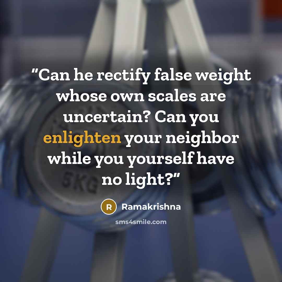 “Can he rectify false weight whose own scales are uncertain? Can you enlighten your neighbor while you yourself have no light?” quote by Ramakrishna