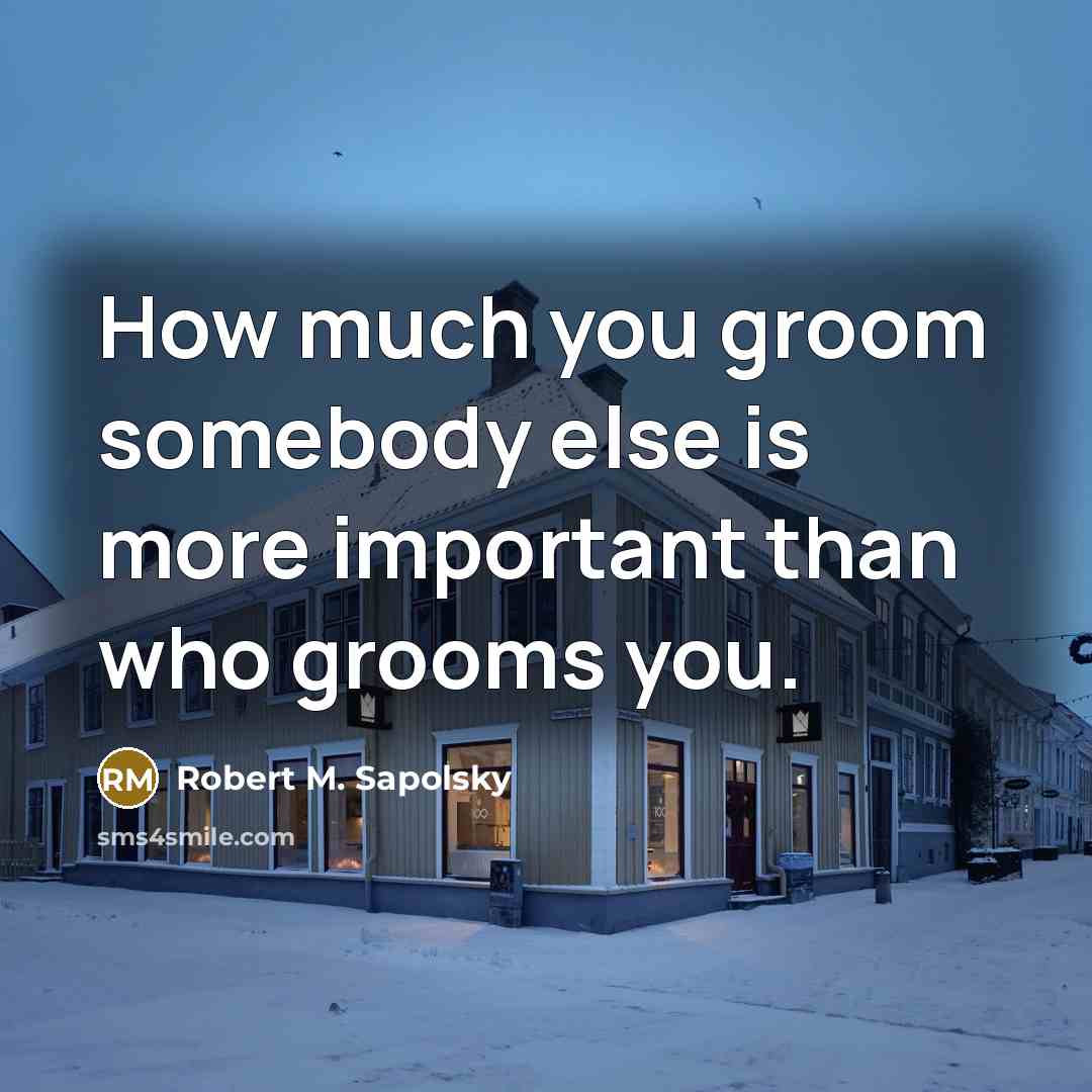 “How much you groom somebody else is more important than who grooms you.” quote by Robert M. Sapolsky