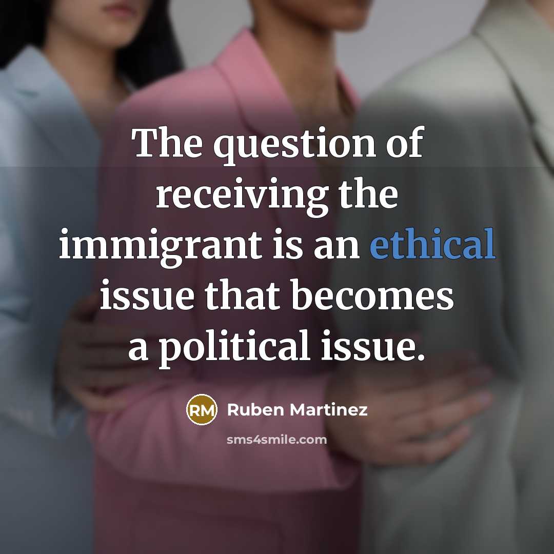 “The question of receiving the immigrant is an ethical issue…” quote by Ruben Martinez
