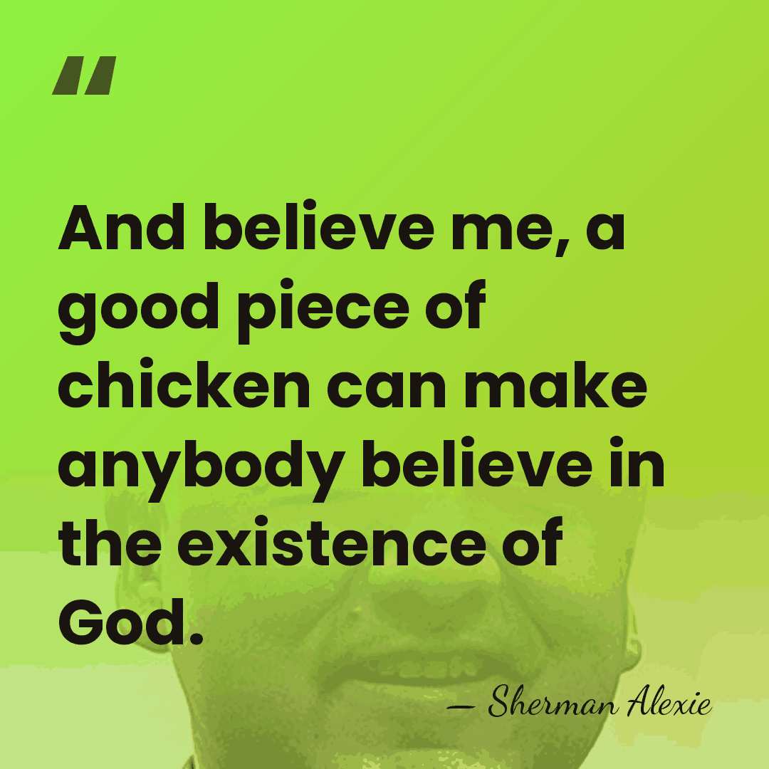 And believe me, a good piece of chicken can make anybody believe&hellip; - Sherman Alexie