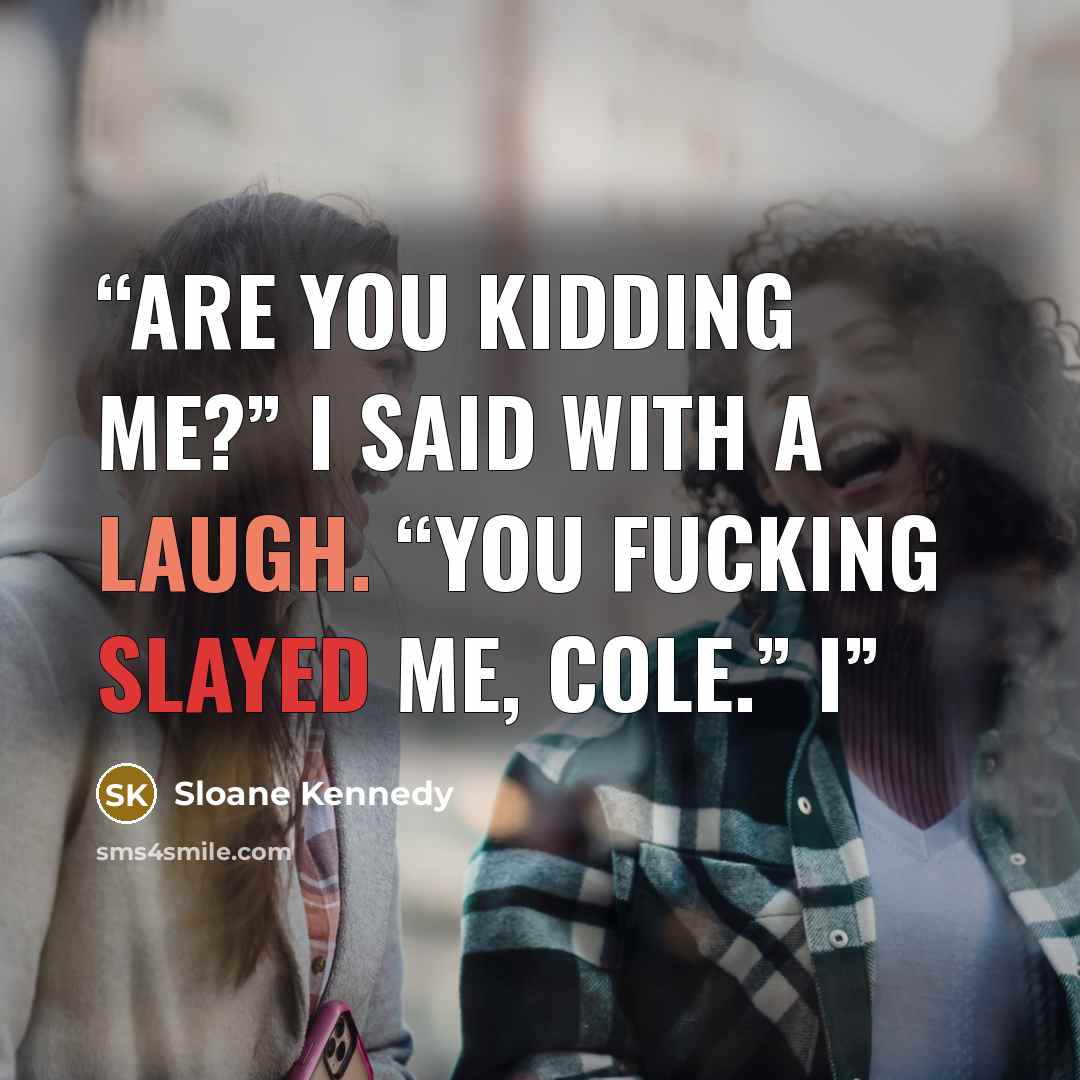 “Are you kidding me?” I said with a laugh. “You fucking slayed me, Cole.” I” quote by Sloane Kennedy