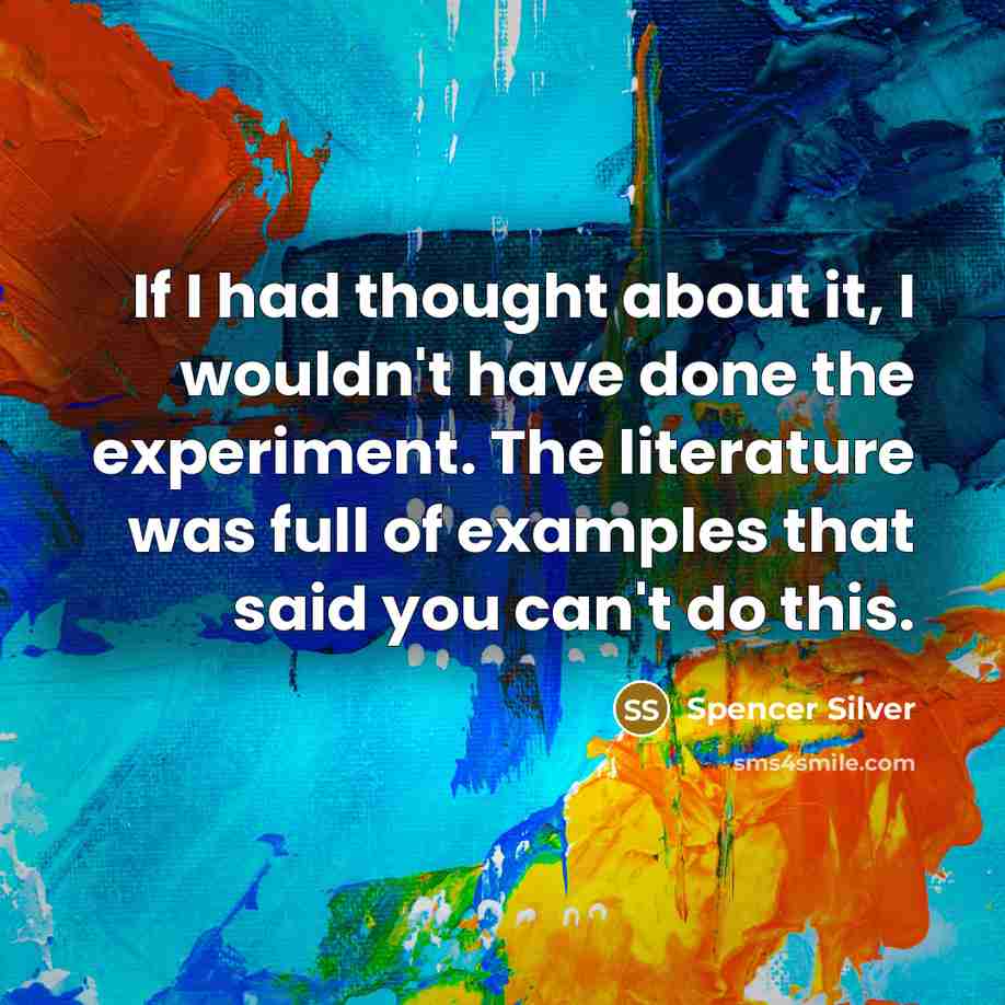 “If I had thought about it, I wouldn't have done the experiment. The literature was full of examples that said you can't do this.” quote by Spencer Silver