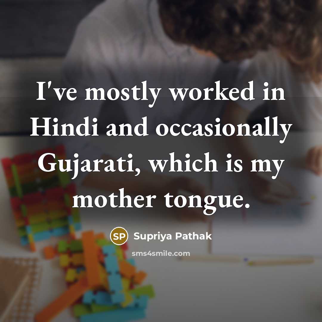 “I've mostly worked in Hindi and occasionally Gujarati, which is my mother tongue.” quote by Supriya Pathak