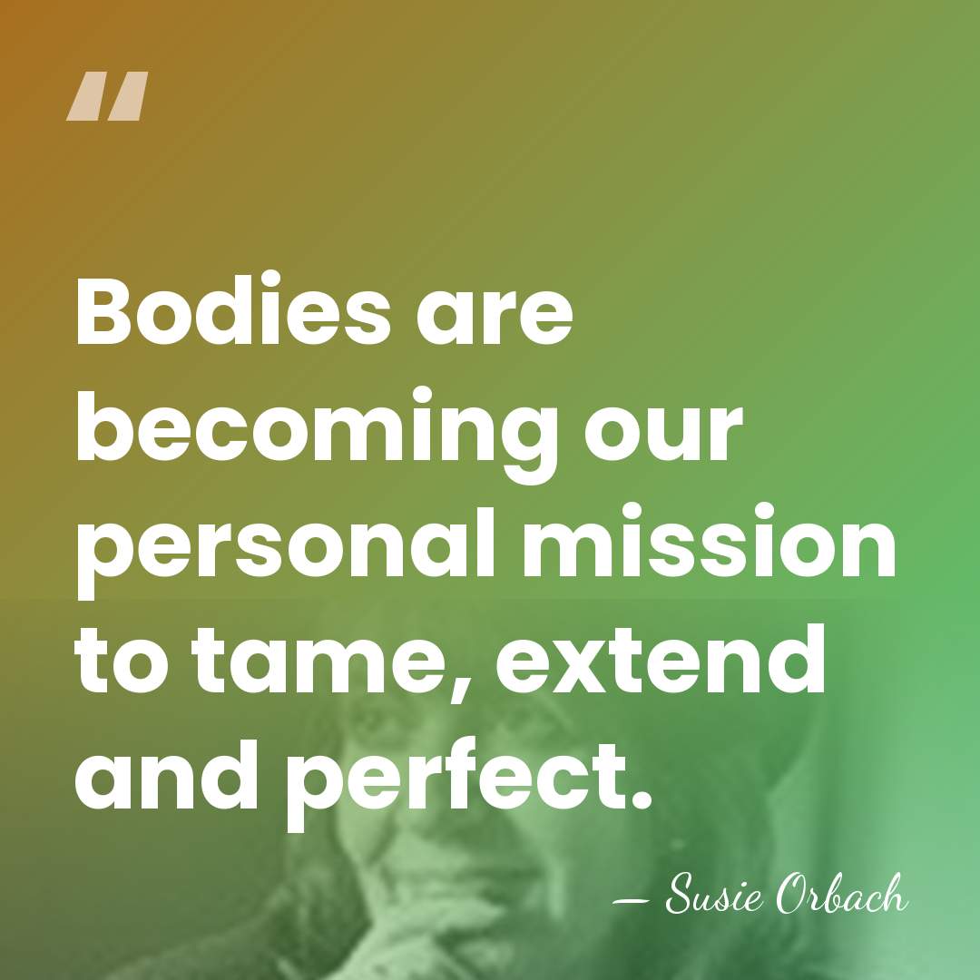 Bodies are becoming our personal mission to tame, extend and perfect. - Susie Orbach