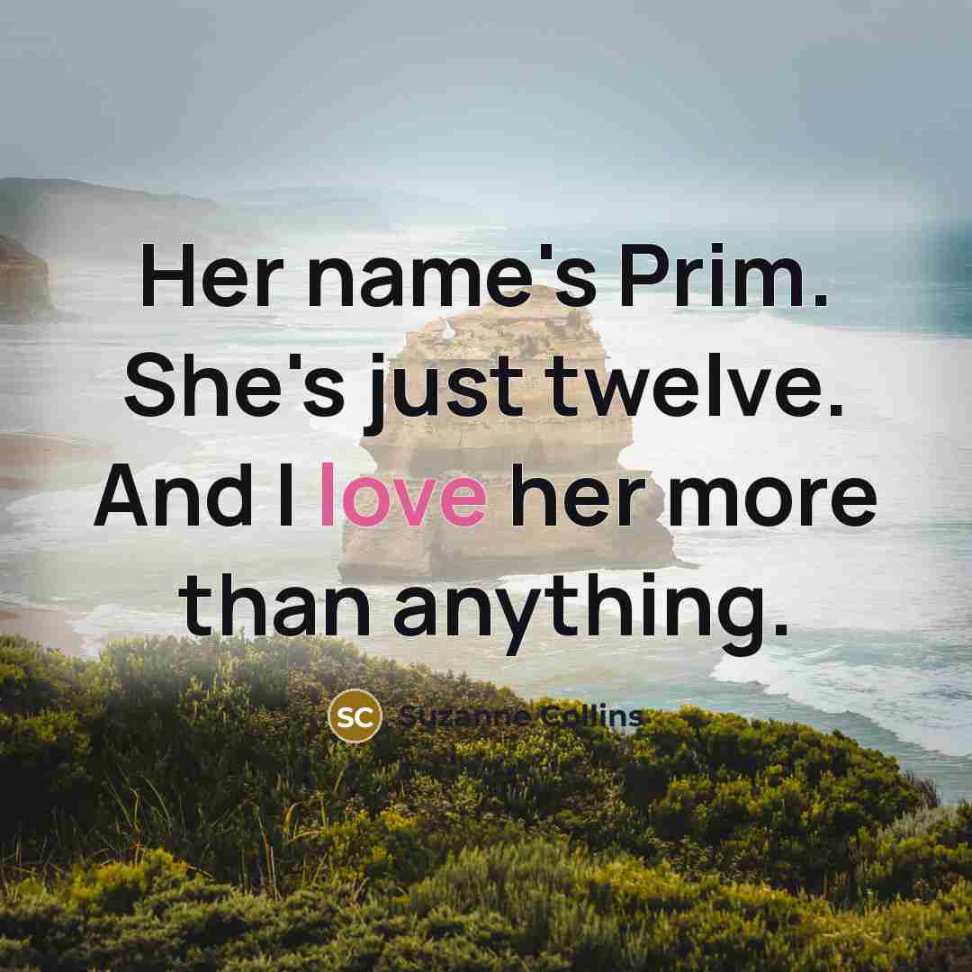 “Her name's Prim. She's just twelve. And I love her…” quote by Suzanne Collins
