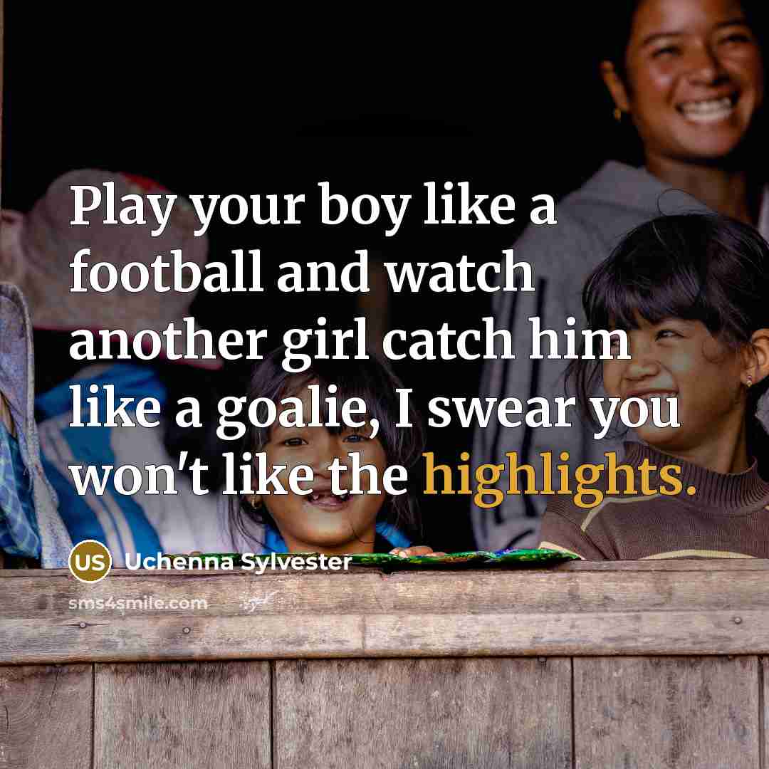 “Play your boy like a football and watch another girl catch him like a goalie, I swear you won't like the highlights.” quote by Uchenna Sylvester