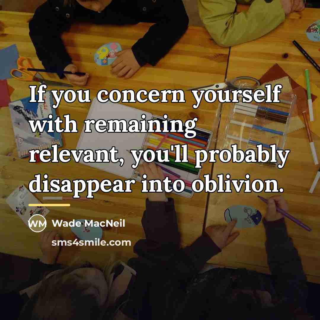 “If you concern yourself with remaining relevant, you'll probably disappear…” quote by Wade MacNeil