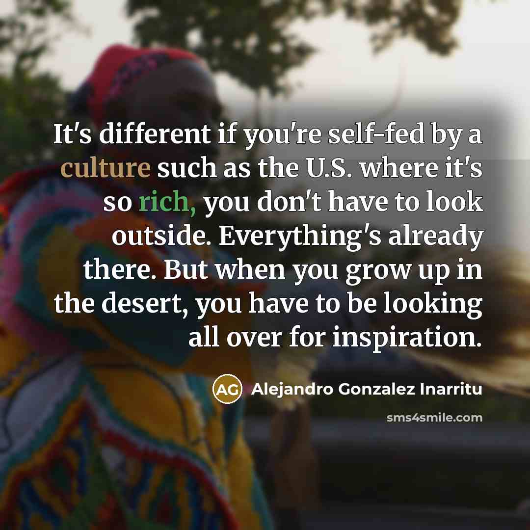 “It's different if you're self-fed by a culture such as…” quote by Alejandro Gonzalez Inarritu
