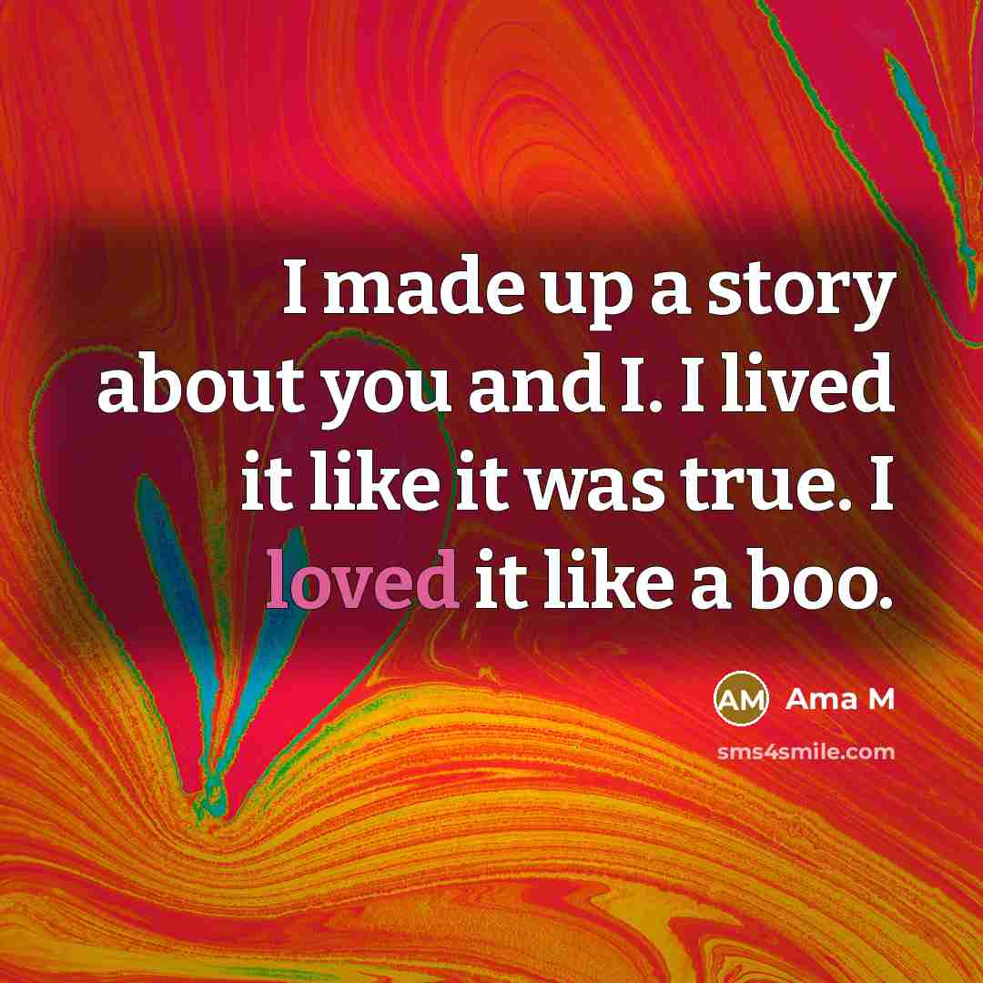 “I made up a story about you and I. I lived it like it was true. I loved it like a boo.” quote by Ama M