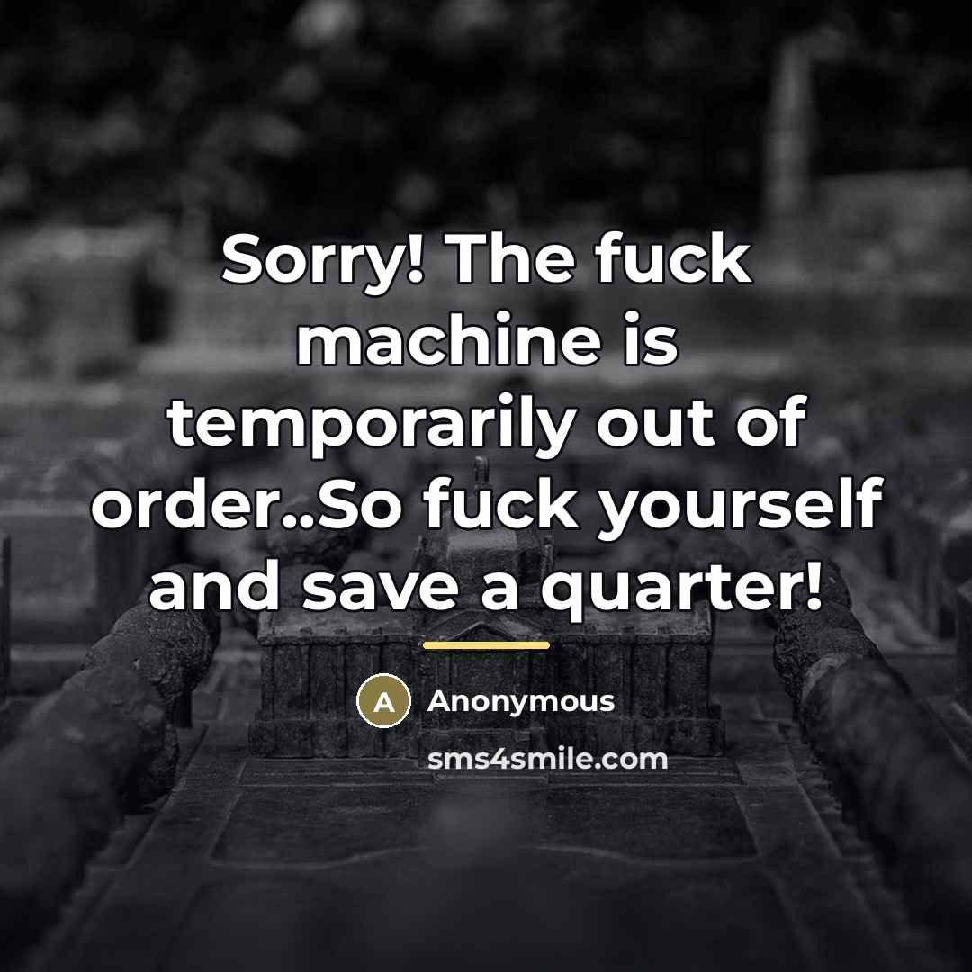 “Sorry! The fuck machine is temporarily out of order..So fuck…” quote by Anonymous