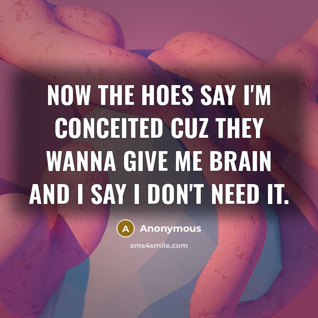 “Now the hoes say I'm conceited cuz they wanna give me brain and I say I don't need it.” quote by Anonymous