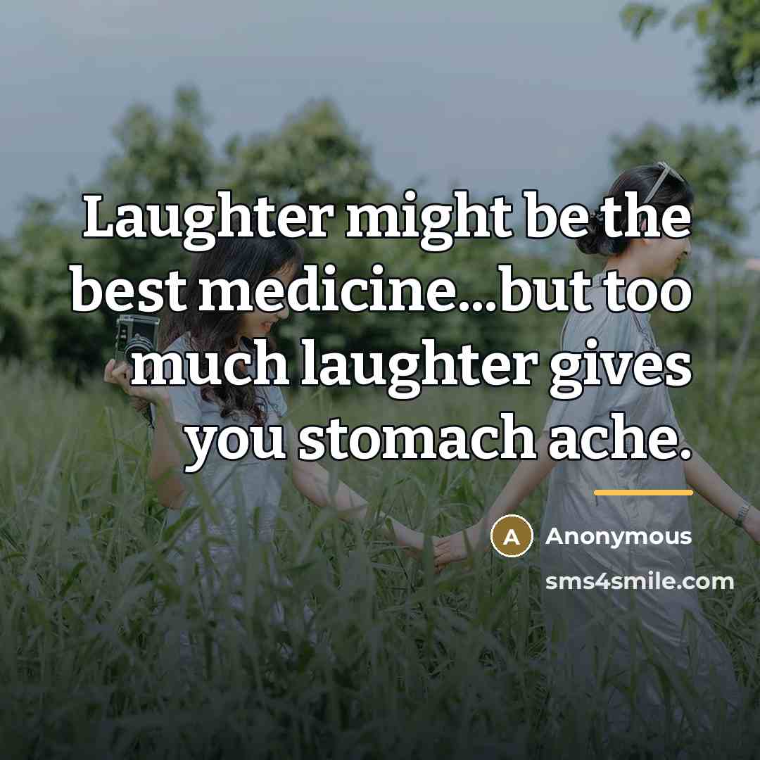 “Laughter might be the best medicine...but too much laughter gives you stomach ache.” quote by Anonymous