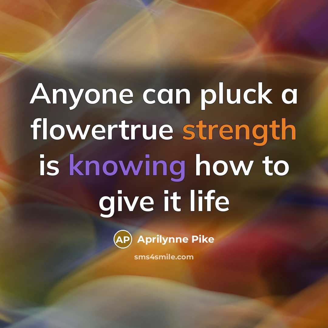 “Anyone can pluck a flowertrue strength is knowing how to give it life” quote by Aprilynne Pike