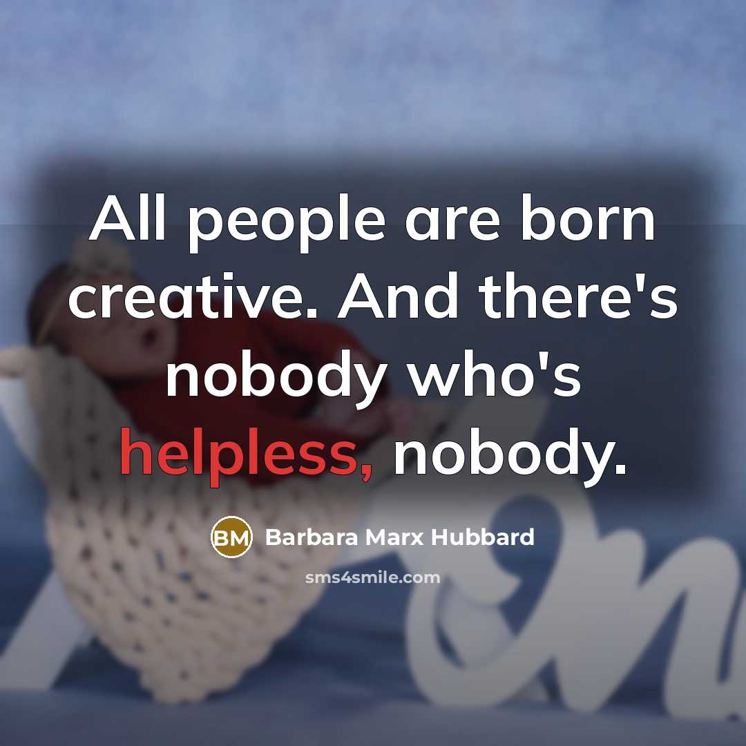 “All people are born creative. And there's nobody who's helpless,…” quote by Barbara Marx Hubbard