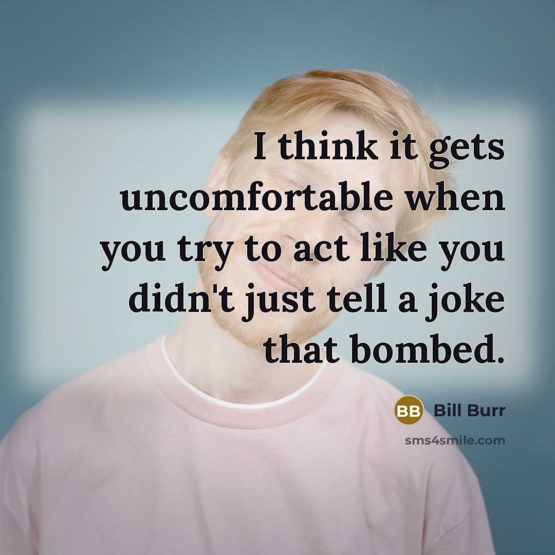 “I think it gets uncomfortable when you try to act like you didn't just tell a joke that bombed.” quote by Bill Burr