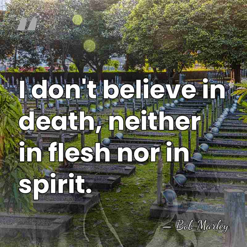 I don't believe in death, neither in flesh nor in spirit. - Bob Marley