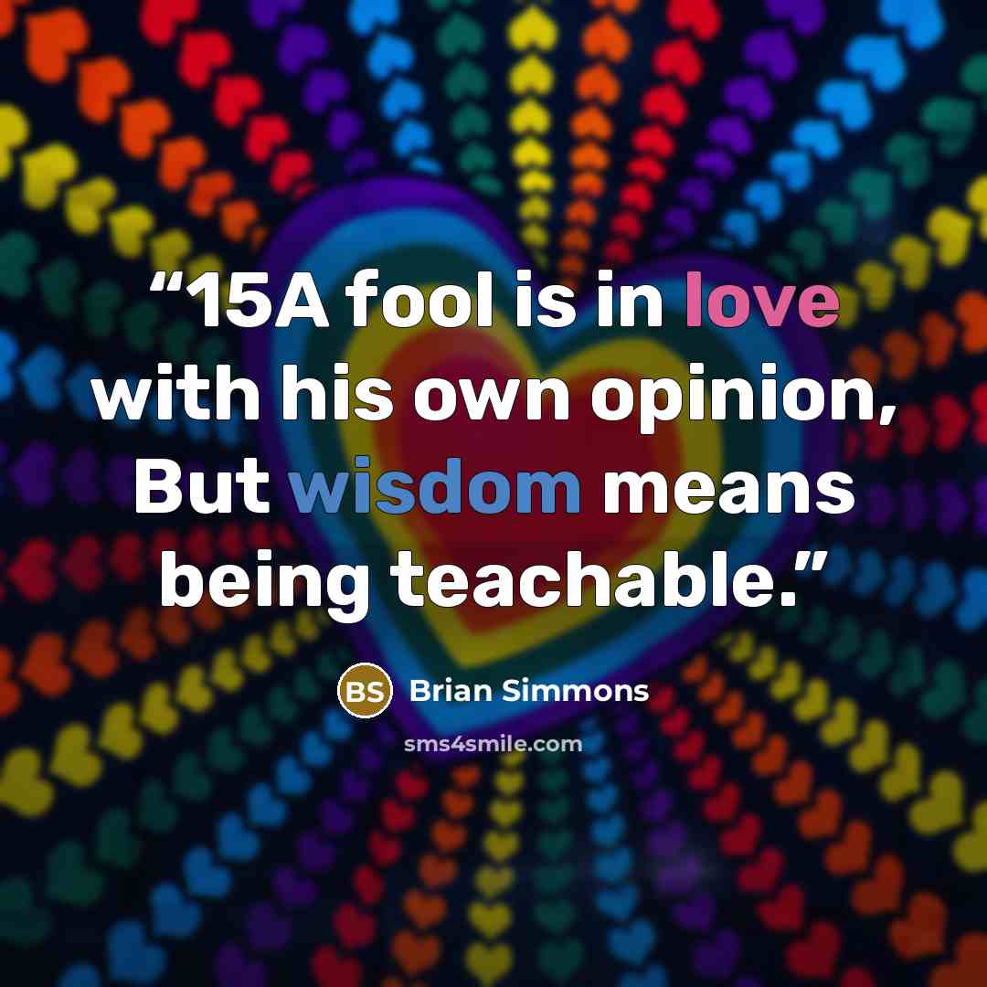 “15A fool is in love with his own opinion, But wisdom means being teachable.” quote by Brian Simmons