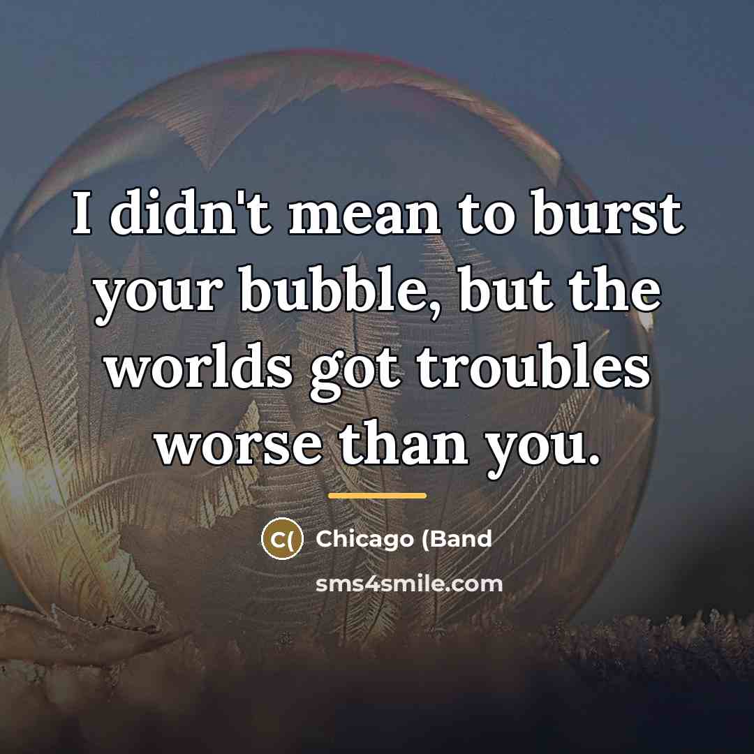 “I didn't mean to burst your bubble, but the worlds…” quote by Chicago (Band