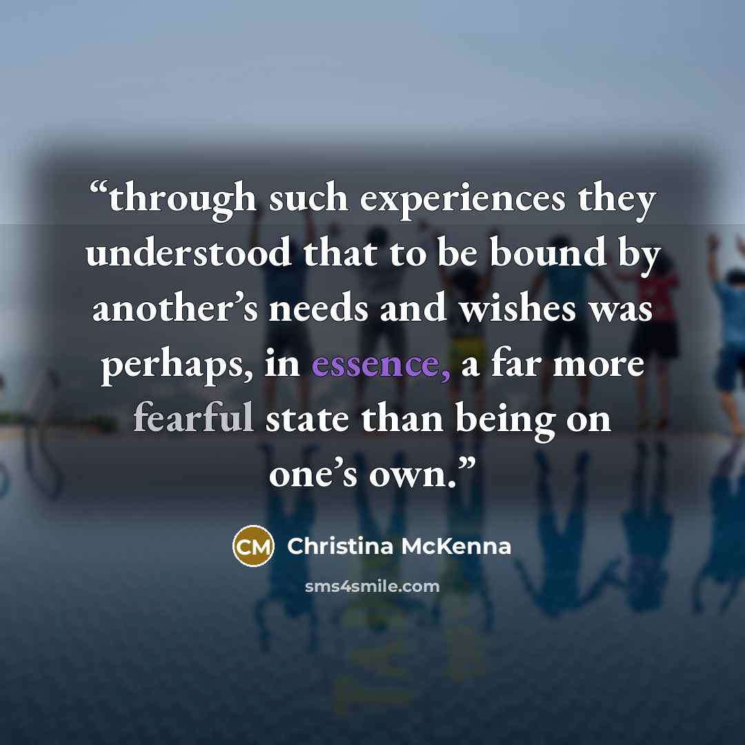 “through such experiences they understood that to be bound by another’s needs and wishes was perhaps, in essence, a far more fearful state than being on one’s own.” quote by Christina McKenna
