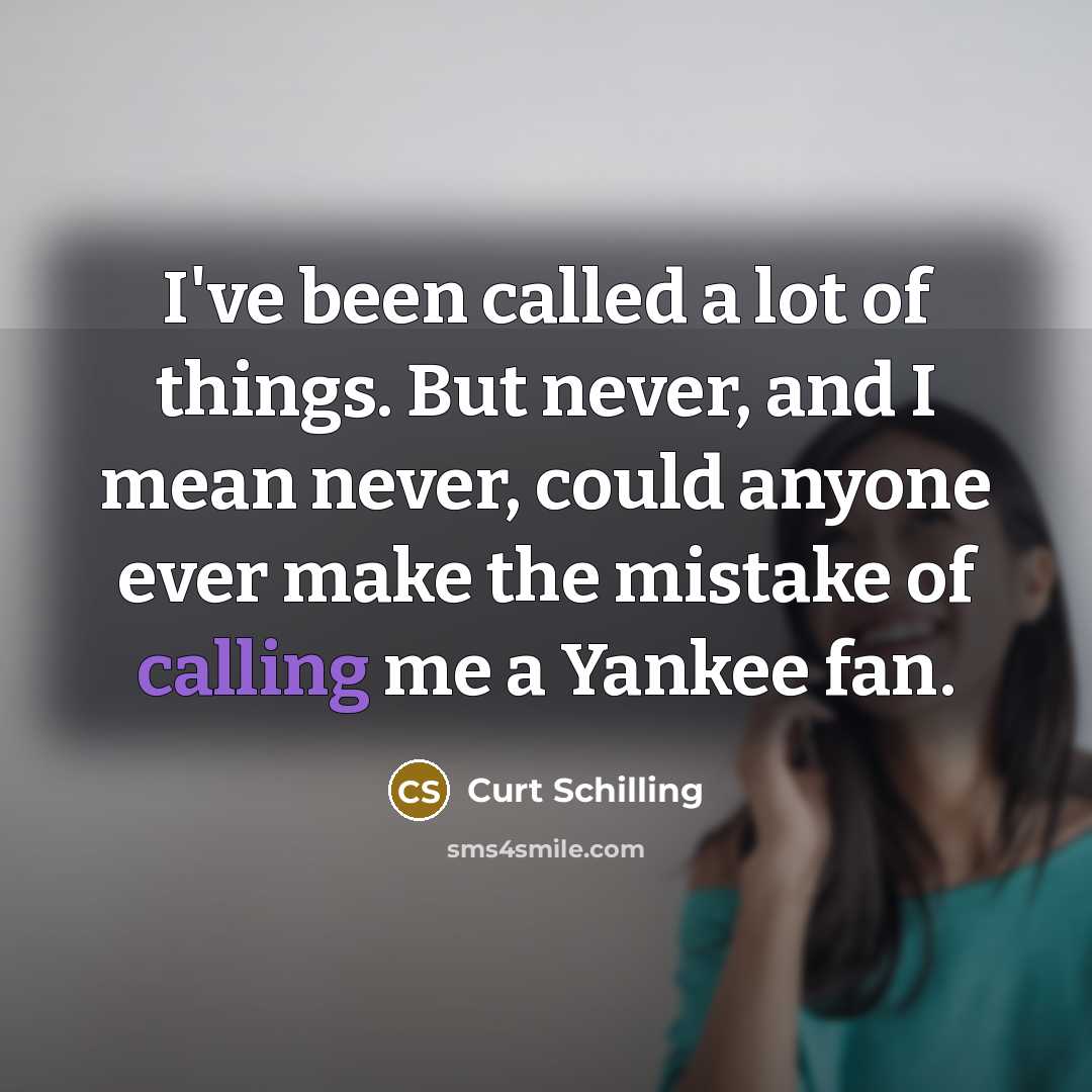 “I've been called a lot of things. But never, and I mean never, could anyone ever make the mistake of calling me a Yankee fan.” quote by Curt Schilling