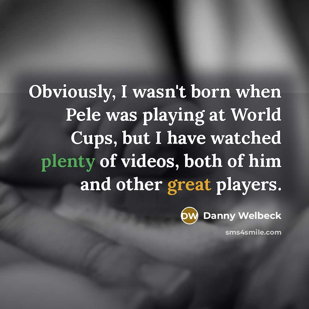 “Obviously, I wasn't born when Pele was playing at World…” quote by Danny Welbeck