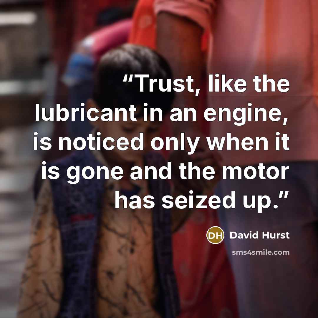 “Trust, like the lubricant in an engine, is noticed only when it is gone and the motor has seized up.” quote by David Hurst