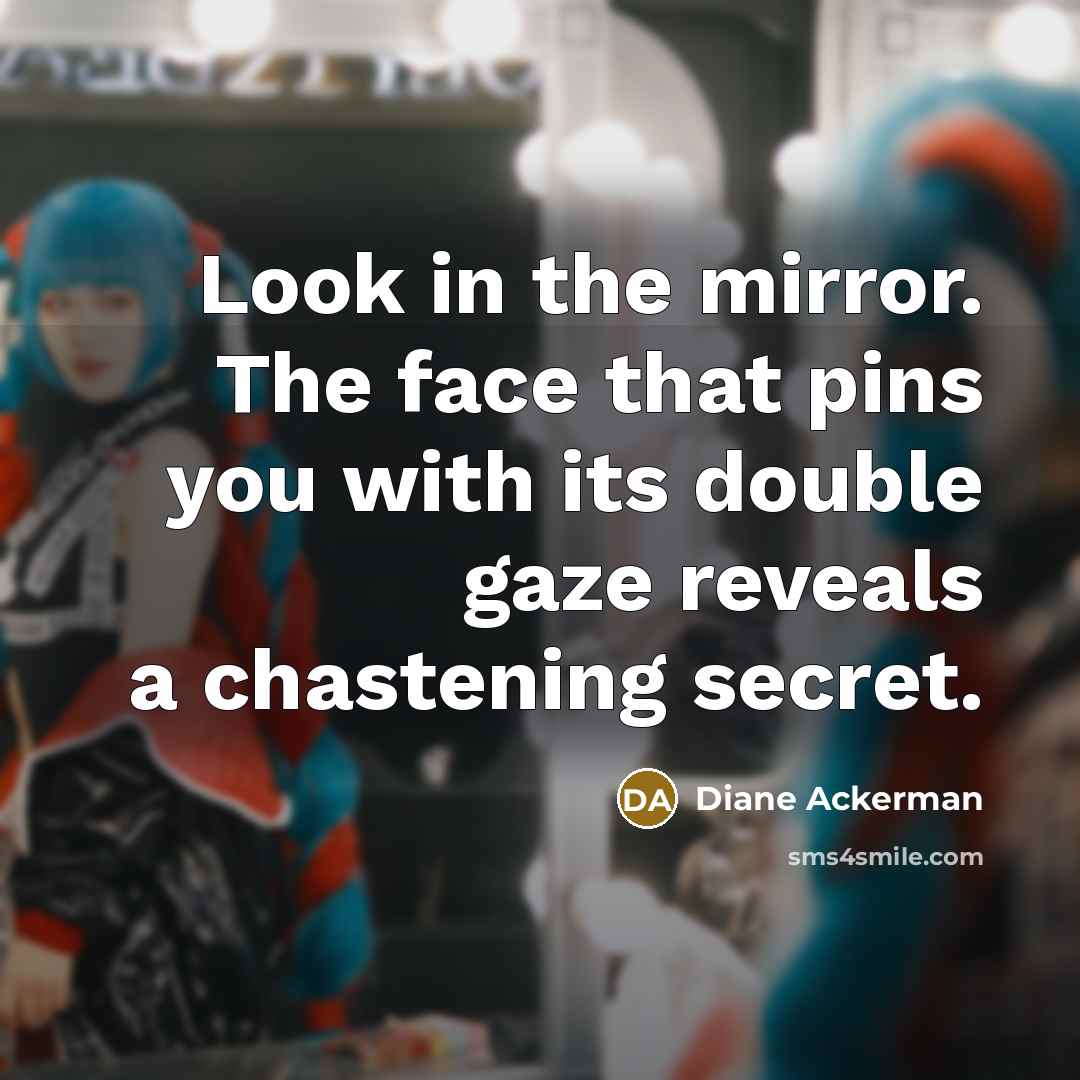 “Look in the mirror. The face that pins you with its double gaze reveals a chastening secret.” quote by Diane Ackerman