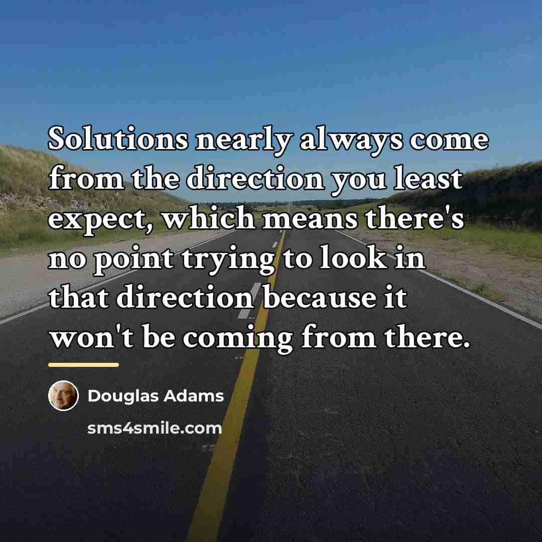 “Solutions nearly always come from the direction you least expect,…” quote by Douglas Adams