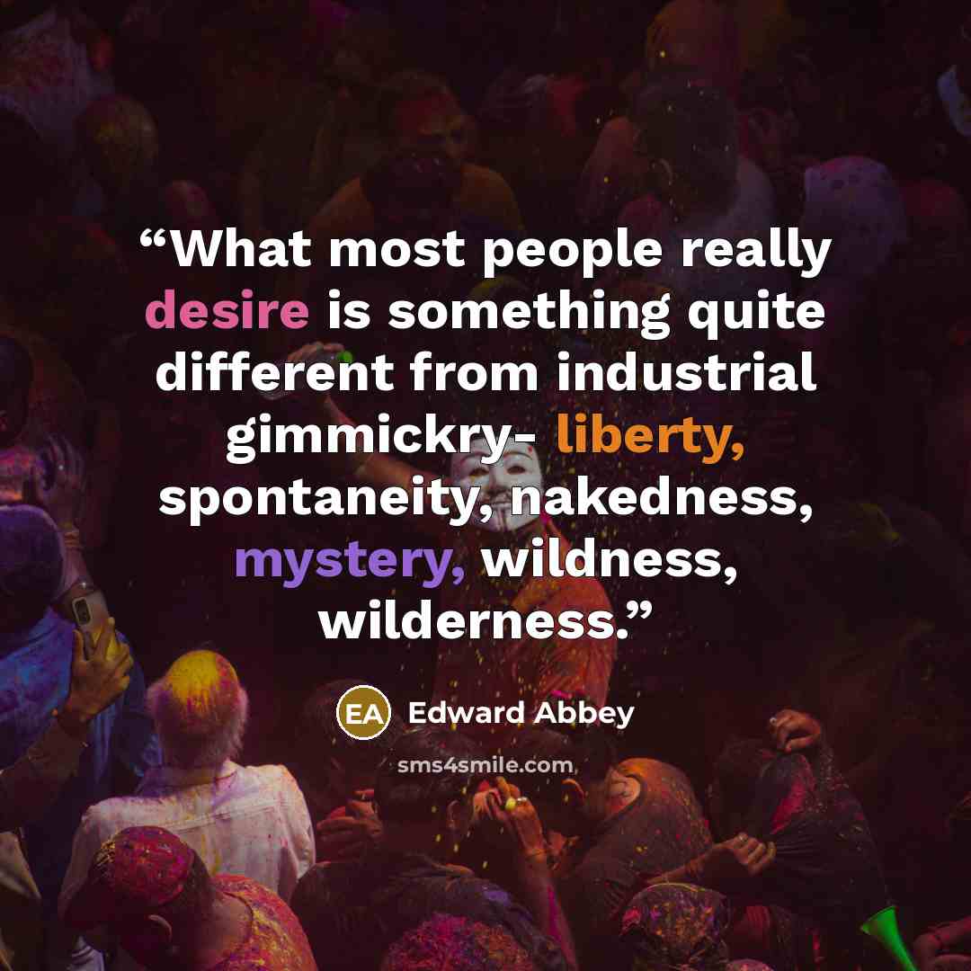 “What most people really desire is something quite different from industrial gimmickry- liberty, spontaneity, nakedness, mystery, wildness, wilderness.” quote by Edward Abbey