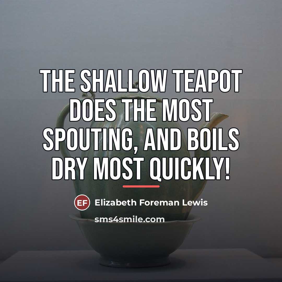 “The shallow teapot does the most spouting, and boils dry…” quote by Elizabeth Foreman Lewis
