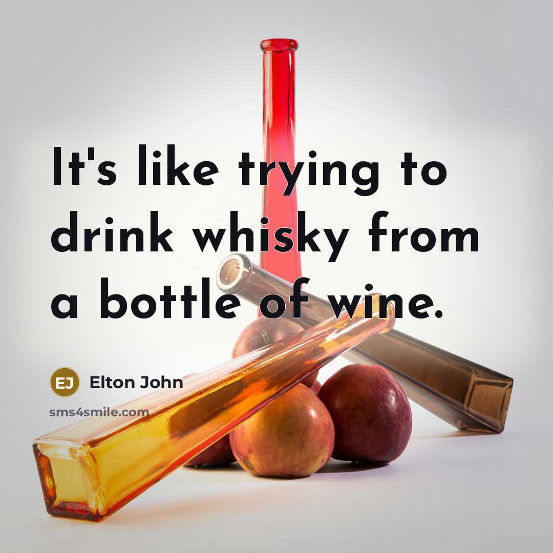 “It's like trying to drink whisky from a bottle of…” quote by Elton John