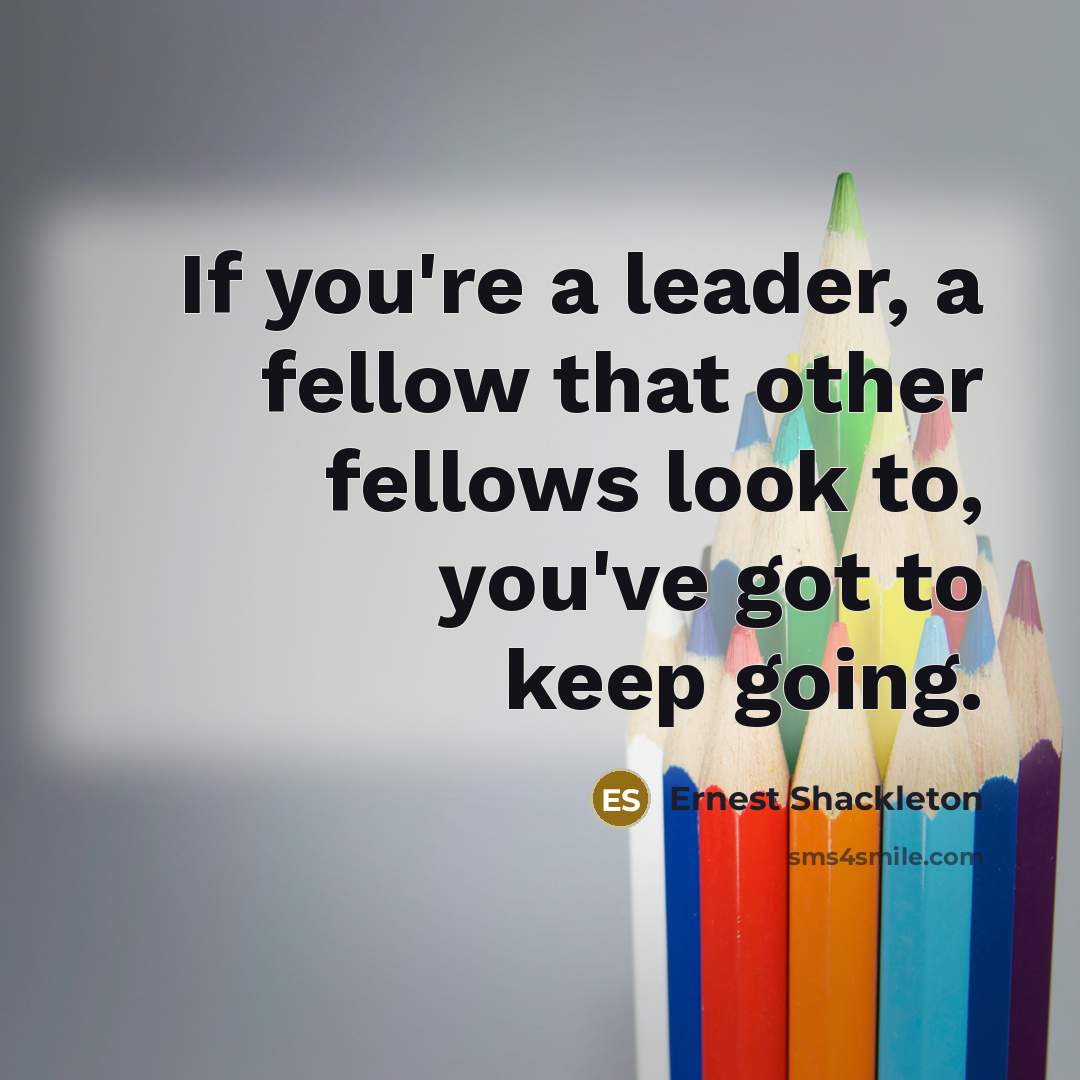 “If you're a leader, a fellow that other fellows look to, you've got to keep going.” quote by Ernest Shackleton