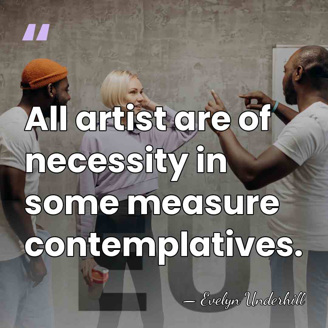 All artist are of necessity in some measure contemplatives. - Evelyn Underhill