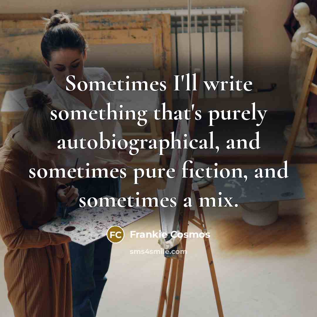 “Sometimes I'll write something that's purely autobiographical, and sometimes pure fiction, and sometimes a mix.” quote by Frankie Cosmos