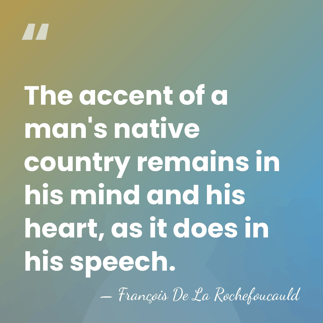 The accent of a man's native country remains in his mind and&hellip; - Francois de La Rochefoucauld