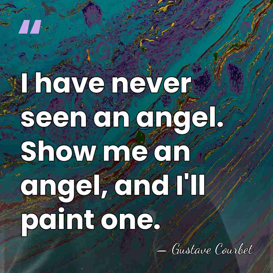 I have never seen an angel. Show me an angel, and I'll&hellip; - Gustave Courbet