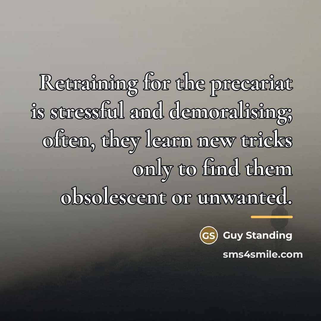 “Retraining for the precariat is stressful and demoralising; often, they…” quote by Guy Standing