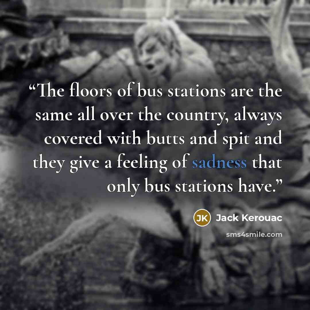 “The floors of bus stations are the same all over the country, always covered with butts and spit and they give a feeling of sadness that only bus stations have.” quote by Jack Kerouac