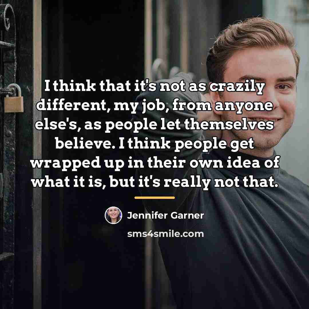 “I think that it's not as crazily different, my job,…” quote by Jennifer Garner
