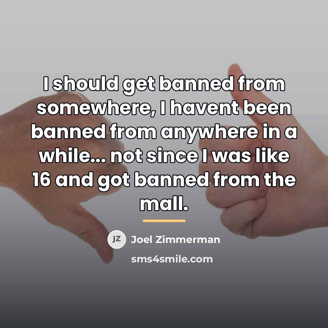 “I should get banned from somewhere, I havent been banned…” quote by Joel Zimmerman