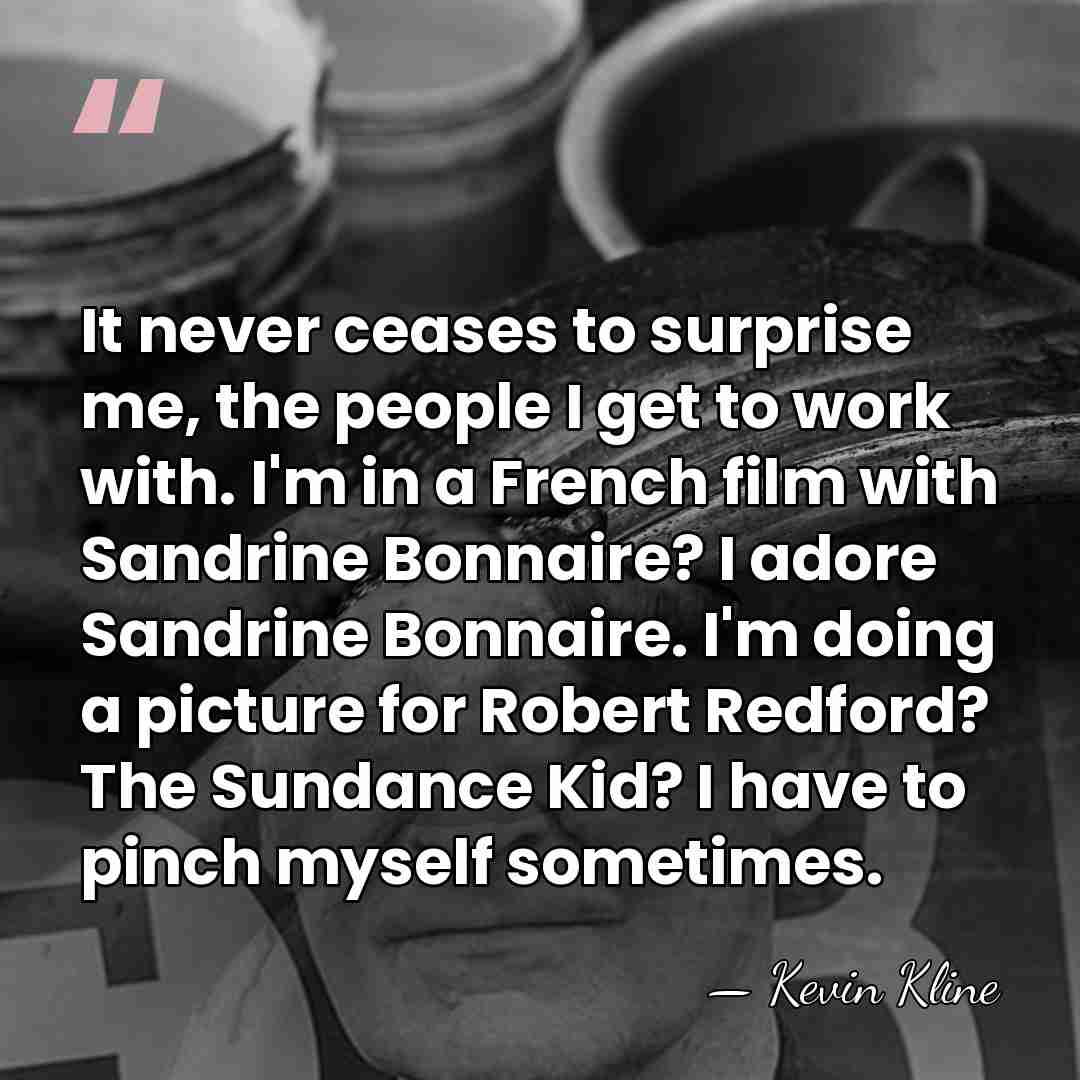 It never ceases to surprise me, the people I get to work&hellip; - Kevin Kline