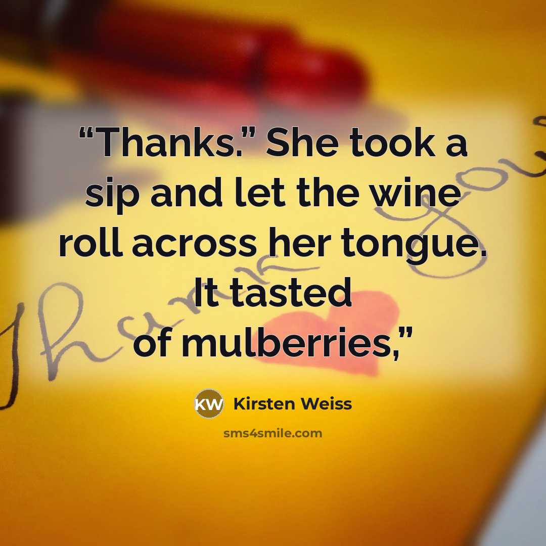 “Thanks.” She took a sip and let the wine roll across her tongue. It tasted of mulberries,” quote by Kirsten Weiss