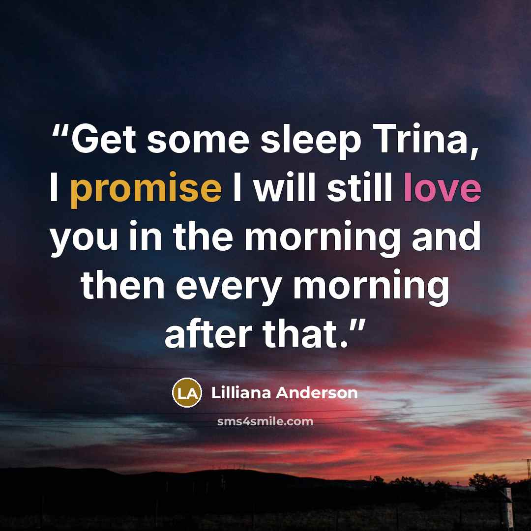 “Get some sleep Trina, I promise I will still love you in the morning and then every morning after that.” quote by Lilliana Anderson