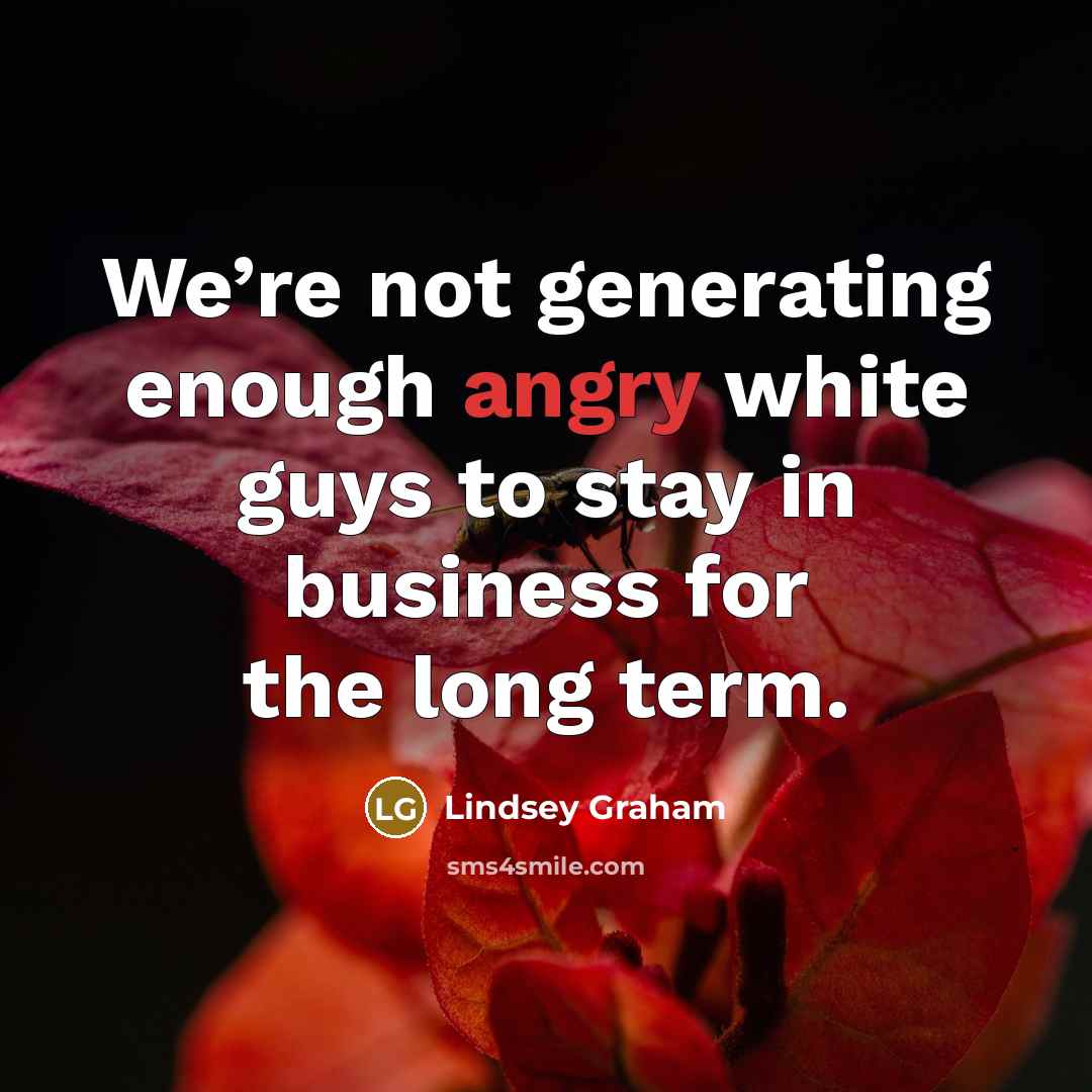 “We’re not generating enough angry white guys to stay in…” quote by Lindsey Graham